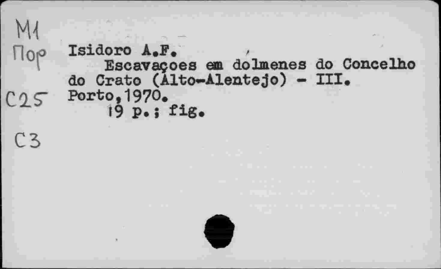 ﻿Пор
C2S"
Isidoro A.F.	/
Escavaçoes em doImeues do Concelho do Gratо (Alto-Alentejo) - III.
Porto,1970.
19 P.î fig.
C3>